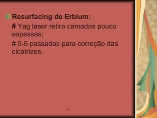 Resurfacing de Erbium:  #  Yag laser retira camadas pouco espessas; # 5-6 passadas para correção das cicatrizes. 