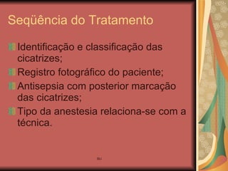 Seqüência do Tratamento Identificação e classificação das cicatrizes; Registro fotográfico do paciente; Antisepsia com posterior marcação das cicatrizes; Tipo da anestesia relaciona-se com a técnica. 