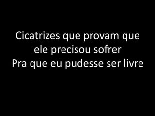 Cicatrizes que provam que
ele precisou sofrer
Pra que eu pudesse ser livre
 