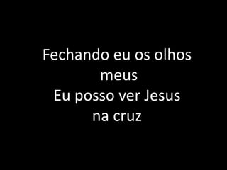 Fechando eu os olhos
meus
Eu posso ver Jesus
na cruz
 