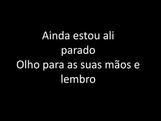 Ainda estou ali
parado
Olho para as suas mãos e
lembro
 