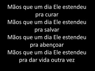 Mãos que um dia Ele estendeu
pra curar
Mãos que um dia Ele estendeu
pra salvar
Mãos que um dia Ele estendeu
pra abençoar
Mãos que um dia Ele estendeu
pra dar vida outra vez
 
