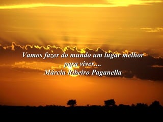 Vamos fazer do mundo um lugar melhorVamos fazer do mundo um lugar melhor
para viver....para viver....
Márcia Ribeiro PaganellaMárcia Ribeiro Paganella
 