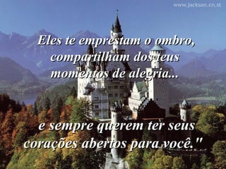 Eles te emprestam o ombro,Eles te emprestam o ombro,
compartilham dos teuscompartilham dos teus
momentos de alegria...momentos de alegria...
e sempre querem ter seuse sempre querem ter seus
corações abertos para você."corações abertos para você."
 