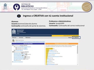 Ingresa a CREATIVA con tú cuenta institucional
Alumnos
Usuario:alumnosclave de alumno
Contraseña:contraseña del portal de alumnos.
Profesores o Administrativos
Usuario: buaslpRPE
Contraseña: Contraseña del correo institucional
1
 