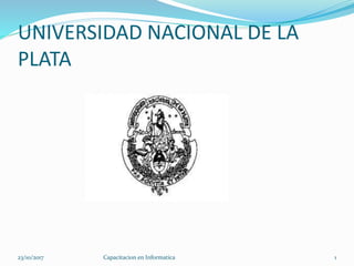 UNIVERSIDAD NACIONAL DE LA
PLATA
23/10/2017 Capacitacion en Informatica 1
 
