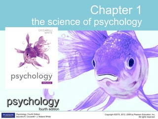 Copyright ©2015, 2012, 2008 by Pearson Education, Inc.
All rights reserved.
Psychology, Fourth Edition
Saundra K. Ciccarelli • J. Noland White
Chapter 1
the science of psychology
psychologypsychology
fourth editionfourth edition
 
