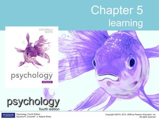 Copyright ©2015, 2012, 2008 by Pearson Education, Inc.
All rights reserved.
Psychology, Fourth Edition
Saundra K. Ciccarelli • J. Noland White
Chapter 5
learning
psychologypsychology
fourth editionfourth edition
 