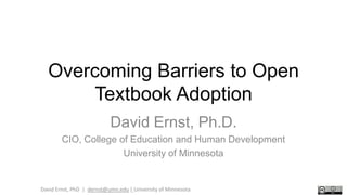 David Ernst, PhD | dernst@umn.edu | University of Minnesota
Overcoming Barriers to Open
Textbook Adoption
David Ernst, Ph.D.
CIO, College of Education and Human Development
University of Minnesota
 