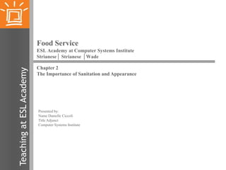 Food Service

Teaching at ESL Academy

ESL Academy at Computer Systems Institute
Strianese│ Strianese │Wade
Chapter 2
The Importance of Sanitation and Appearance

Presented by:
Name Danielle Ciccoli
Title Adjunct
Computer Systems Institute

 