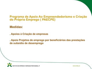 Programa de Apoio Ao Empreendedorismo e Criação
do Próprio Emprego ( PAECPE)
Medidas:
. Apoios à Criação de empresas
. Apoio Projetos de emprego por beneficiários das prestações
de subsídio de desemprego
 
