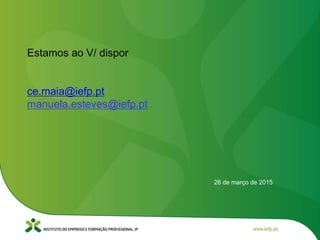 26 de março de 2015
Estamos ao V/ dispor
ce.maia@iefp.pt
manuela.esteves@iefp.pt
 