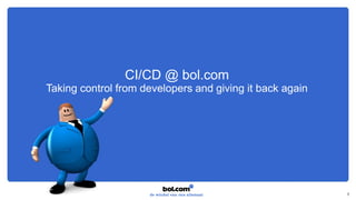 CI/CD @ bol.com
Taking control from developers and giving it back again
1
 