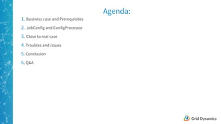 3
Agenda:
1. Business case and Prerequisites
2. JobConfig and ConfigProcessor
3. Close to real case
4. Troubles and issues
5. Conclusion
6. Q&A
 