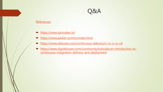 Q&A
References:
 https://www.spinnaker.io/
 https://www.packer.io/intro/index.html
 https://www.atlassian.com/continuous-delivery/ci-vs-ci-vs-cd
 https://www.digitalocean.com/community/tutorials/an-introduction-to-
continuous-integration-delivery-and-deployment
 