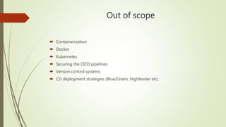Out of scope
 Containerization
 Docker
 Kubernetes
 Securing the CICD pipelines
 Version control systems
 CD deployment strategies (Blue/Green, Highlander etc)
 