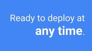 Ready to deploy at
any time.
 