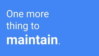 One more
thing to
maintain.
 