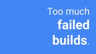 Too much
failed
builds.
 
