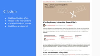 Criticism
● Builds get broken often
● Unable to ﬁx errors in time
● Code is already on master
● Build ﬂags are ignored
 