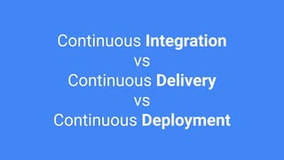 Continuous Integration
vs
Continuous Delivery
vs
Continuous Deployment
 