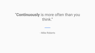 “Continuously is more often than you
think.”
- Mike Roberts
 