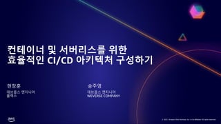 © 2021, Amazon Web Services, Inc. or its affiliates. All rights reserved.
© 2021, Amazon Web Services, Inc. or its affiliates. All rights reserved.
컨테이너 및 서버리스를 위한
효율적인 CI/CD 아키텍처 구성하기
현창훈
데브옵스 엔지니어
플렉스
송주영
데브옵스 엔지니어
WEVERSE COMPANY
 