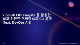 © 2021, Amazon Web Services, Inc. or its affiliates. All rights reserved.
© 2021, Amazon Web Services, Inc. or its affiliates. All rights reserved.
klocust! EKS Fargate 를 활용한,
쉽고 간단한 부하테스트 CLI 도구
(feat. DevOps Art)
 