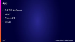 © 2021, Amazon Web Services, Inc. or its affiliates. All rights reserved.
© 2021, Amazon Web Services, Inc. or its affiliates. All rights reserved.
• 프로젝트 DevOps Art
• Locust
• Amazon EKS
• klocust
목차
 