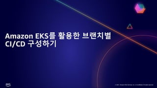 © 2021, Amazon Web Services, Inc. or its affiliates. All rights reserved.
© 2021, Amazon Web Services, Inc. or its affiliates. All rights reserved.
Amazon EKS를 활용한 브랜치별
CI/CD 구성하기
 