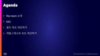 © 2021, Amazon Web Services, Inc. or its affiliates. All rights reserved.
© 2021, Amazon Web Services, Inc. or its affiliates. All rights reserved.
• flex team 소개
• EKS
• 빌드 속도 개선하기
• 개발 / 테스트 속도 개선하기
Agenda
 