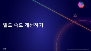 © 2021, Amazon Web Services, Inc. or its affiliates. All rights reserved.
© 2021, Amazon Web Services, Inc. or its affiliates. All rights reserved.
빌드 속도 개선하기
 