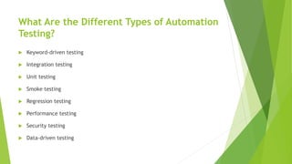 What Are the Different Types of Automation
Testing?
 Keyword-driven testing
 Integration testing
 Unit testing
 Smoke testing
 Regression testing
 Performance testing
 Security testing
 Data-driven testing
 