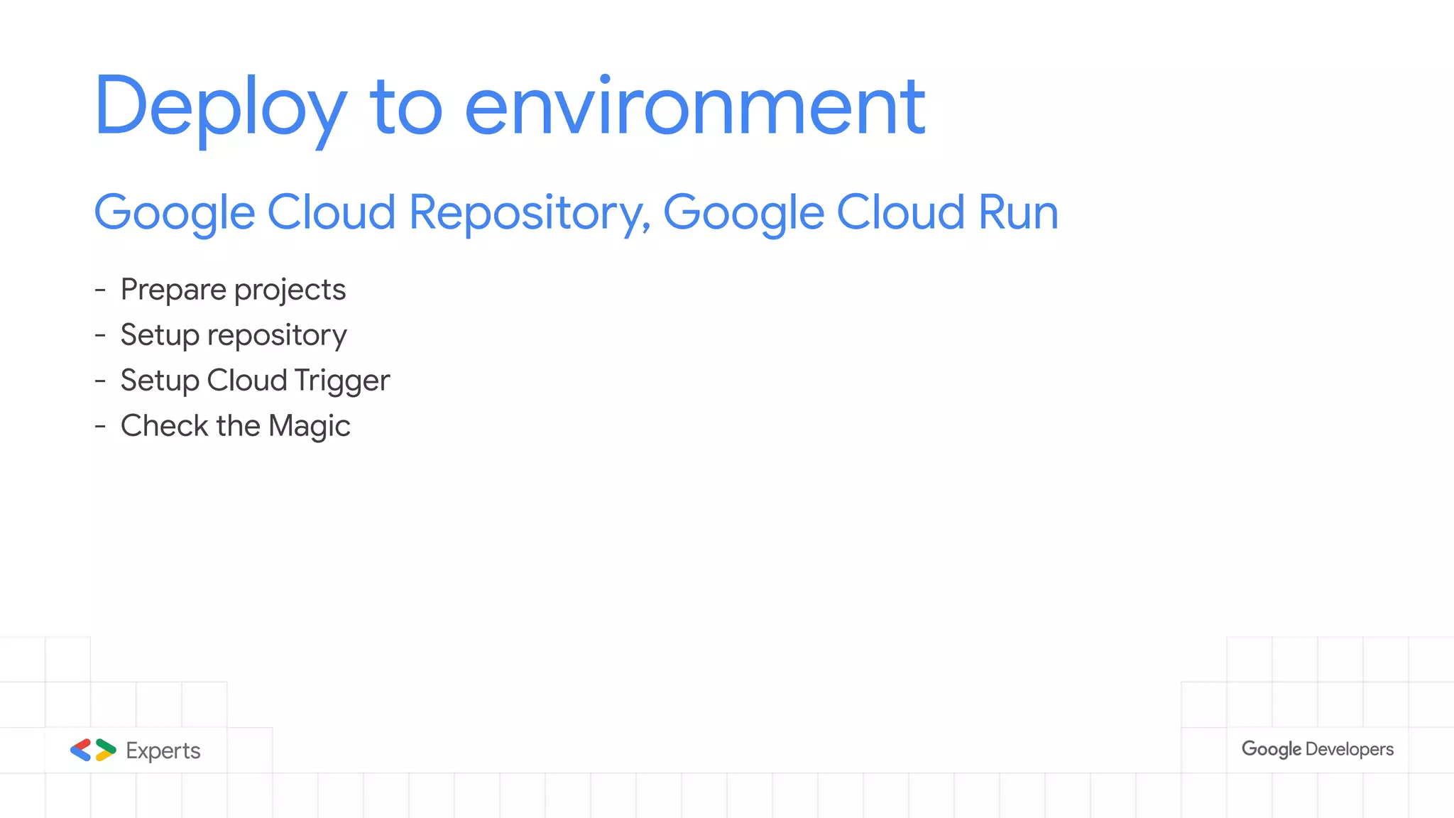 Deploy to environment
Google Cloud Repository, Google Cloud Run
- Prepare projects
- Setup repository
- Setup Cloud Trigger
- Check the Magic
 