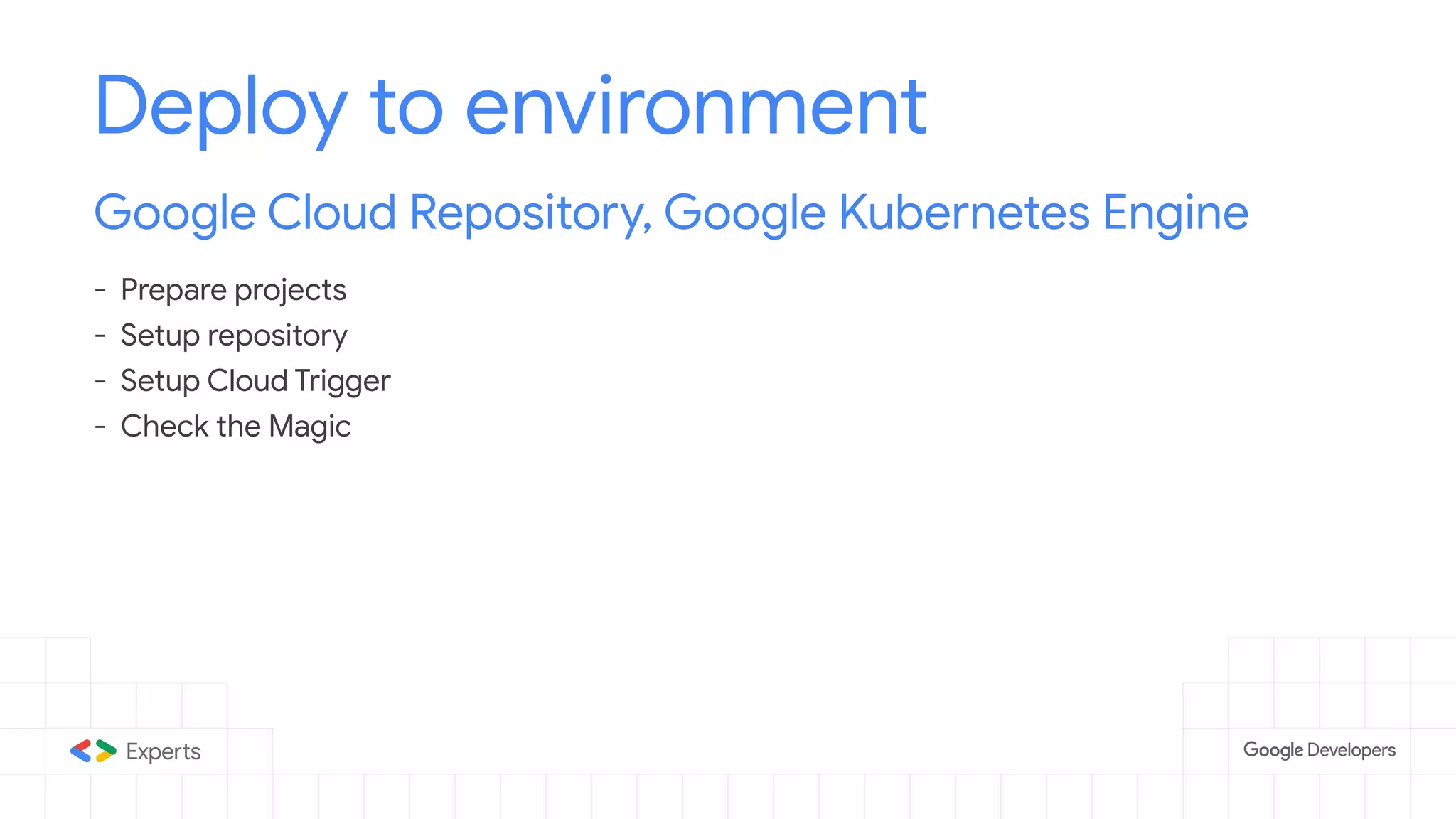 Deploy to environment
Google Cloud Repository, Google Kubernetes Engine
- Prepare projects
- Setup repository
- Setup Cloud Trigger
- Check the Magic
 