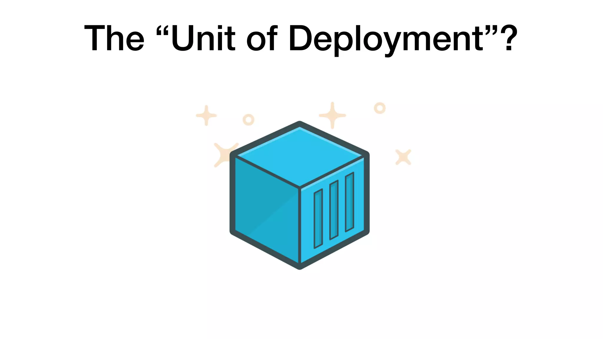 The “Unit of Deployment”?
 