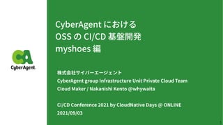 CyberAgent における
OSS の CI/CD 基盤開発
myshoes 編
株式会社サイバーエージェント
CyberAgent group Infrastructure Unit Private Cloud Team
Cloud Maker / Nakanishi Kento @whywaita
CI/CD Conference by CloudNative Days @ ONLINE
/ /
1
 