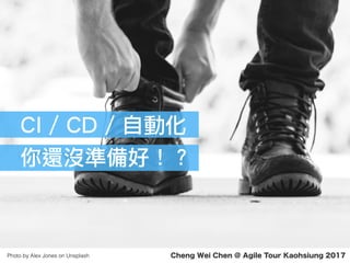 Cheng Wei Chen @ Agile Tour Kaohsiung 2017Photo by Alex Jones on Unsplash
CI / CD / 自動化
你還沒準備好！？
 