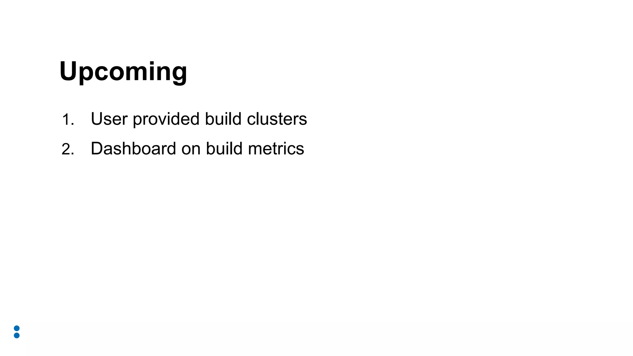 1. User provided build clusters
2. Dashboard on build metrics
Upcoming