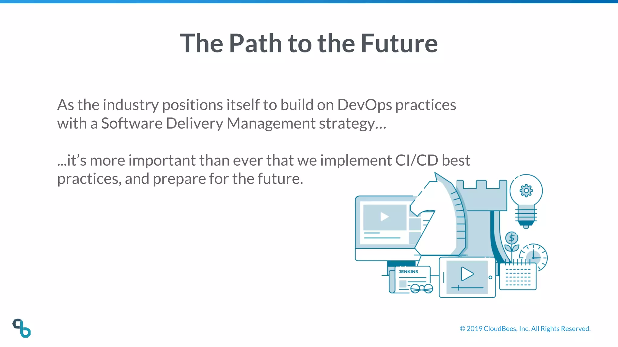 © 2019 CloudBees, Inc. All Rights Reserved.
The Path to the Future
As the industry positions itself to build on DevOps practices
with a Software Delivery Management strategy…
...it’s more important than ever that we implement CI/CD best
practices, and prepare for the future.
 