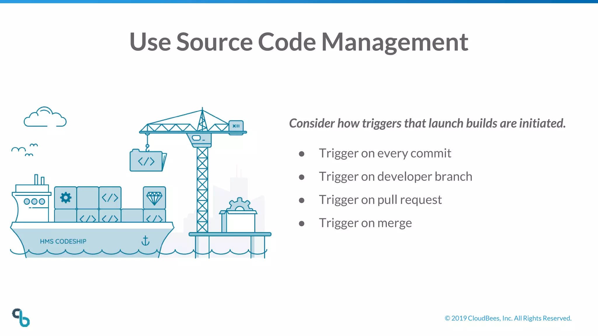 © 2019 CloudBees, Inc. All Rights Reserved.
Use Source Code Management
Consider how triggers that launch builds are initiated.
● Trigger on every commit
● Trigger on developer branch
● Trigger on pull request
● Trigger on merge
 