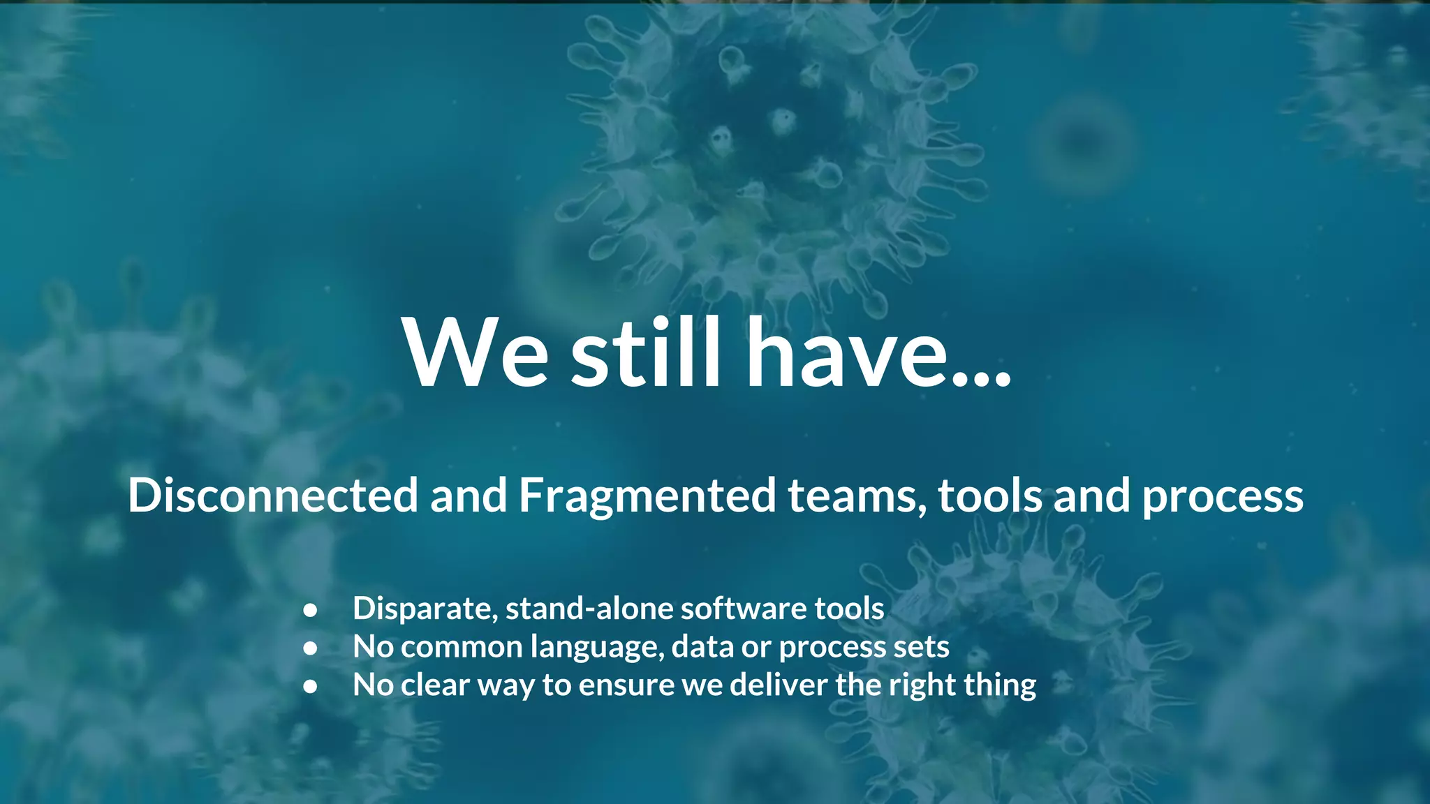 We still have...
● Disparate, stand-alone software tools
● No common language, data or process sets
● No clear way to ensure we deliver the right thing
Disconnected and Fragmented teams, tools and process
 
