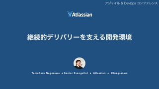 継続的デリバリーを支える開発環境
Tomoharu Nagasawa • Senior Evangelist • Atlassian • @tnagasawa
継続的デリバリー
アジャイル & DevOps コンファレンス
 
