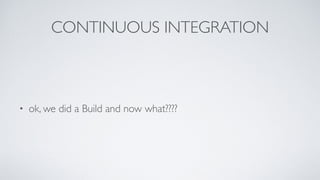 CONTINUOUS INTEGRATION
• ok, we did a Build and now what????
 