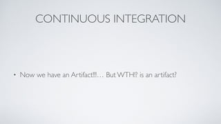 CONTINUOUS INTEGRATION
• Now we have an Artifact!!!… But WTH!? is an artifact?
 
