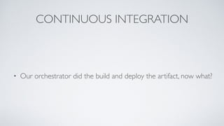 CONTINUOUS INTEGRATION
• Our orchestrator did the build and deploy the artifact, now what?
 