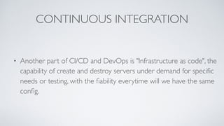 CONTINUOUS INTEGRATION
• Another part of CI/CD and DevOps is "Infrastructure as code", the
capability of create and destroy servers under demand for speciﬁc
needs or testing, with the ﬁability everytime will we have the same
conﬁg.
 