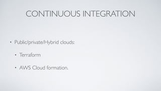CONTINUOUS INTEGRATION
• Public/private/Hybrid clouds:
• Terraform
• AWS Cloud formation.
 