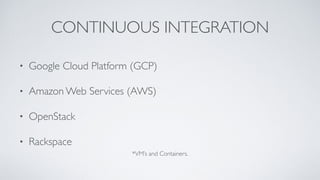 CONTINUOUS INTEGRATION
• Google Cloud Platform (GCP)
• Amazon Web Services (AWS)
• OpenStack
• Rackspace
*VM’s and Containers.
 