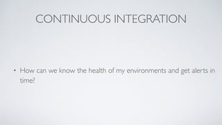 CONTINUOUS INTEGRATION
• How can we know the health of my environments and get alerts in
time?
 